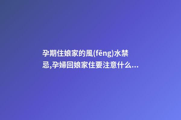 孕期住娘家的風(fēng)水禁忌,孕婦回娘家住要注意什么呢？